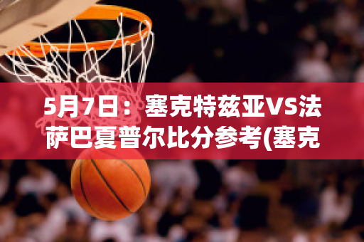 5月7日：塞克特兹亚VS法萨巴夏普尔比分参考(塞克斯特)