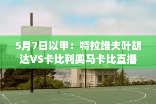 5月7日以甲：特拉维夫叶胡达VS卡比利奥马卡比直播回放(特拉维夫马卡比足球俱乐部)