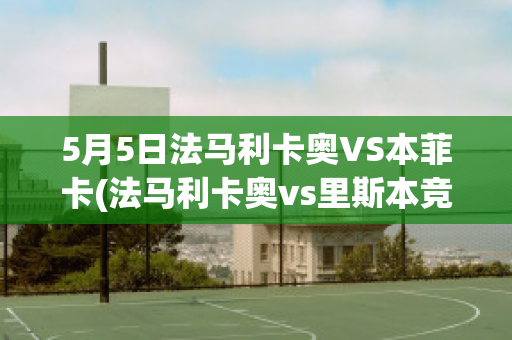 5月5日法马利卡奥VS本菲卡(法马利卡奥vs里斯本竞技)