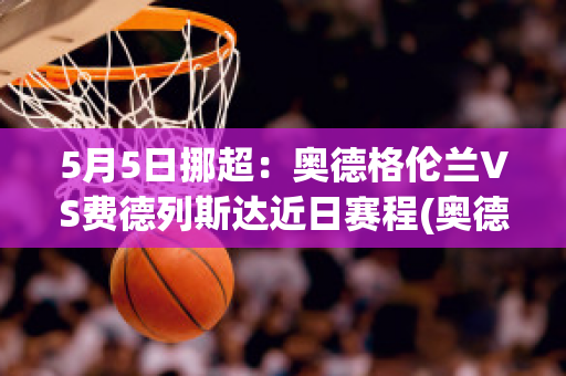 5月5日挪超：奥德格伦兰VS费德列斯达近日赛程(奥德格伦兰对特罗姆瑟)