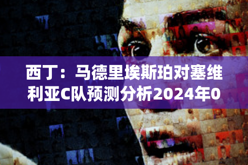 西丁：马德里埃斯珀对塞维利亚C队预测分析2024年05月1日(马德里竞技对塞维利亚对赛往绩)