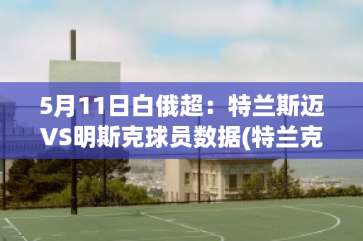 5月11日白俄超：特兰斯迈VS明斯克球员数据(特兰克斯vs1718号)