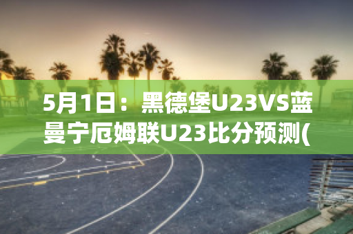 5月1日：黑德堡U23VS蓝曼宁厄姆联U23比分预测(德黑兰足球俱乐部)