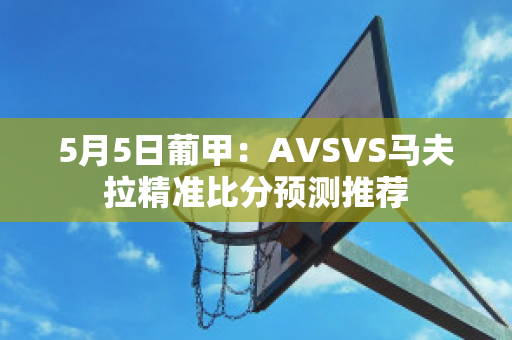 5月5日葡甲：AVSVS马夫拉精准比分预测推荐