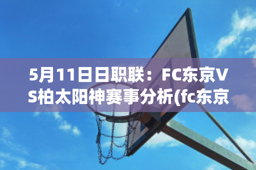 5月11日日职联：FC东京VS柏太阳神赛事分析(fc东京对柏太阳神的比分预测)