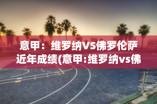 意甲：维罗纳VS佛罗伦萨近年成绩(意甲:维罗纳vs佛罗伦萨近年成绩)