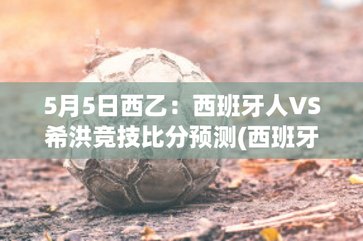 5月5日西乙：西班牙人VS希洪竞技比分预测(西班牙人vs希洪竞技赛后评分)