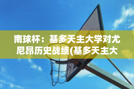 南球杯：基多天主大学对尤尼昂历史战绩(基多天主大学足球俱乐部)