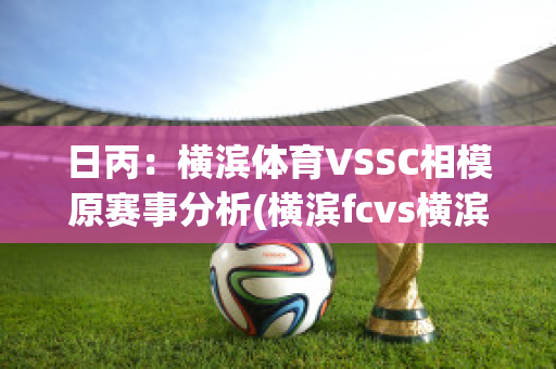 日丙：横滨体育VSSC相模原赛事分析(横滨fcvs横滨水手比赛直播)