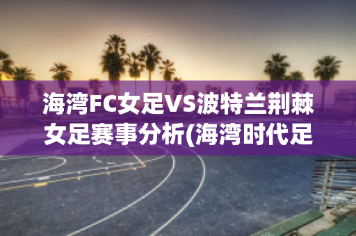 海湾FC女足VS波特兰荆棘女足赛事分析(海湾时代足球)