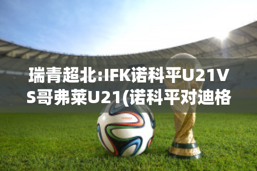 瑞青超北:IFK诺科平U21VS哥弗莱U21(诺科平对迪格弗斯)