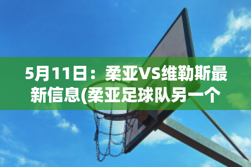 5月11日：柔亚VS维勒斯最新信息(柔亚足球队另一个名字)