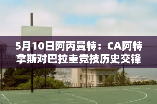 5月10日阿丙曼特：CA阿特拿斯对巴拉圭竞技历史交锋