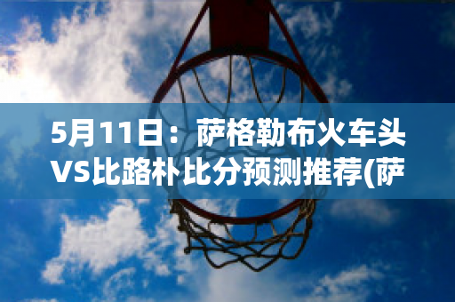 5月11日：萨格勒布火车头VS比路朴比分预测推荐(萨格勒布vs比利亚雷)