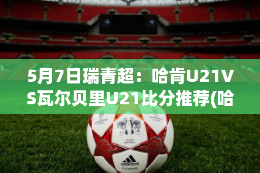 5月7日瑞青超：哈肯U21VS瓦尔贝里U21比分推荐(哈肯足球俱乐部)