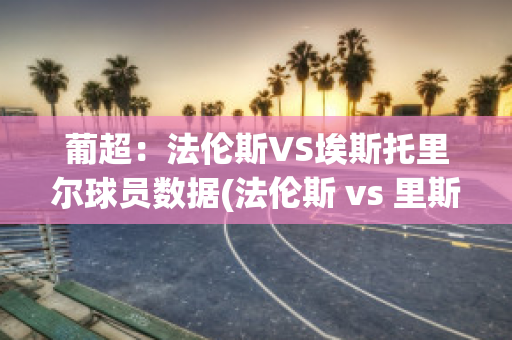 葡超：法伦斯VS埃斯托里尔球员数据(法伦斯 vs 里斯本)