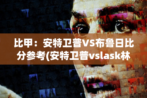 比甲：安特卫普VS布鲁日比分参考(安特卫普vslask林茨)