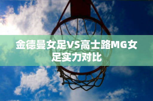 金德曼女足VS高士路MG女足实力对比