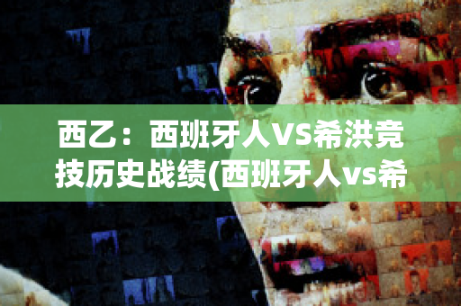 西乙：西班牙人VS希洪竞技历史战绩(西班牙人vs希洪竞技最佳:西班牙人vs希洪竞技全场比分)