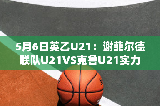 5月6日英乙U21：谢菲尔德联队U21VS克鲁U21实力对比(英超谢菲尔德联对热刺)