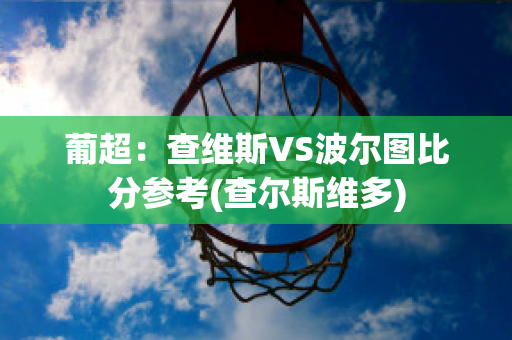 葡超：查维斯VS波尔图比分参考(查尔斯维多)