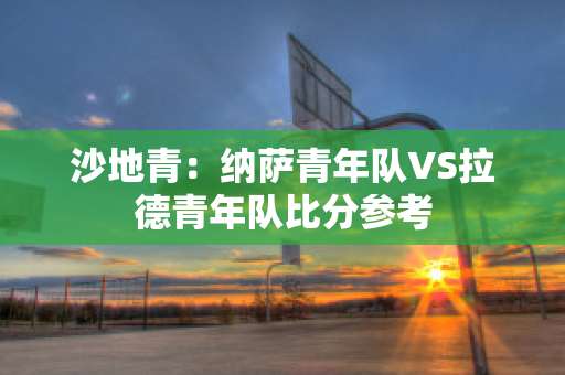 沙地青：纳萨青年队VS拉德青年队比分参考