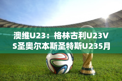 澳维U23：格林古利U23VS圣奥尔本斯圣特斯U235月1日最新信息(圣格林沁)