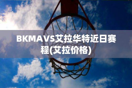 BKMAVS艾拉华特近日赛程(艾拉价格)