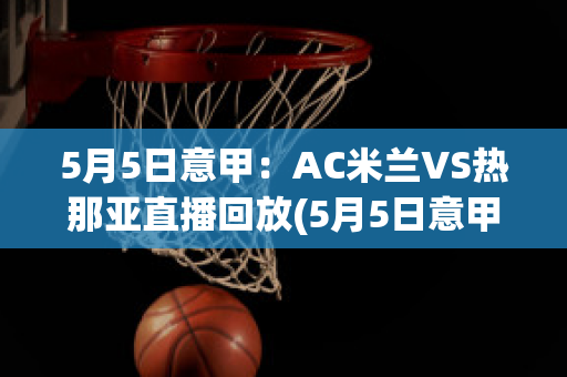 5月5日意甲：AC米兰VS热那亚直播回放(5月5日意甲:ac米兰vs热那亚直播回放视频)