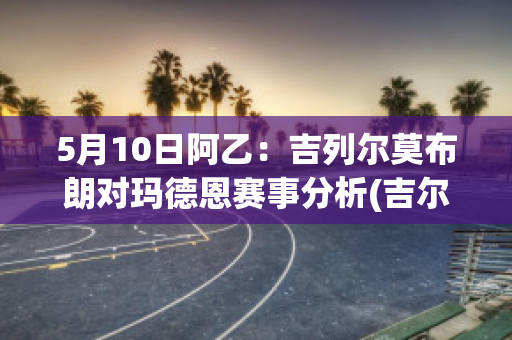 5月10日阿乙：吉列尔莫布朗对玛德恩赛事分析(吉尔莫勒布朗)