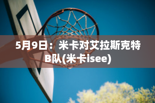 5月9日：米卡对艾拉斯克特B队(米卡isee)