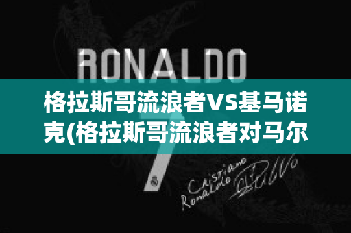 格拉斯哥流浪者VS基马诺克(格拉斯哥流浪者对马尔默比分预测)