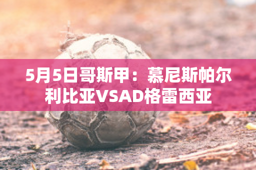 5月5日哥斯甲：慕尼斯帕尔利比亚VSAD格雷西亚