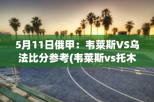 5月11日俄甲：韦莱斯VS乌法比分参考(韦莱斯vs托木斯克)