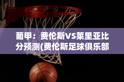 葡甲：费伦斯VS莱里亚比分预测(费伦斯足球俱乐部)