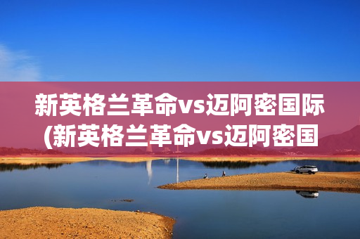 新英格兰革命vs迈阿密国际(新英格兰革命vs迈阿密国际比分预测)