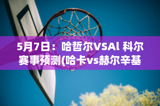 5月7日：哈哲尔VSAl 科尔赛事预测(哈卡vs赫尔辛基直播)