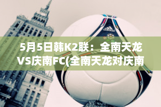 5月5日韩K2联：全南天龙VS庆南FC(全南天龙对庆南)