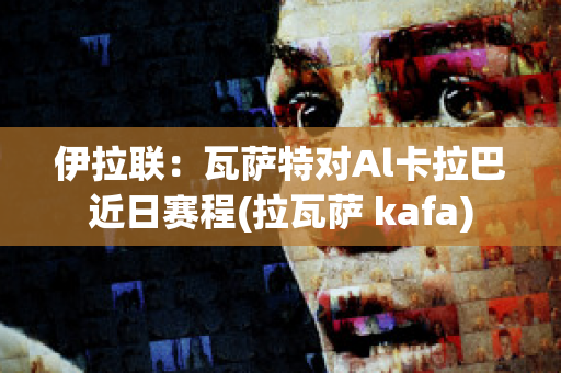 伊拉联：瓦萨特对Al卡拉巴近日赛程(拉瓦萨 kafa)