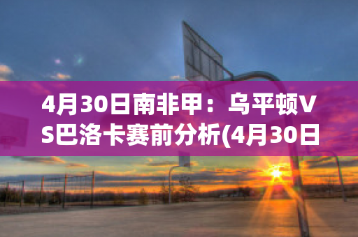 4月30日南非甲：乌平顿VS巴洛卡赛前分析(4月30日南非甲:乌平顿vs巴洛卡赛前分析)