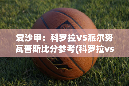 爱沙甲：科罗拉VS派尔努瓦普斯比分参考(科罗拉vs喜柏尼)