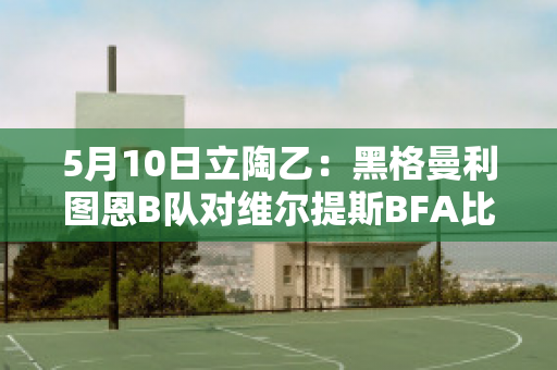 5月10日立陶乙：黑格曼利图恩B队对维尔提斯BFA比分预测