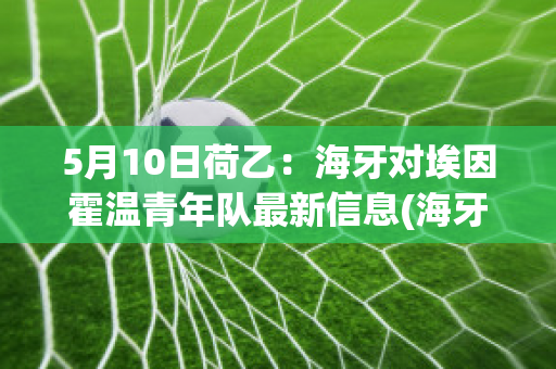 5月10日荷乙：海牙对埃因霍温青年队最新信息(海牙对埃门)