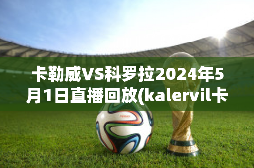 卡勒威VS科罗拉2024年5月1日直播回放(kalervil卡勒维)