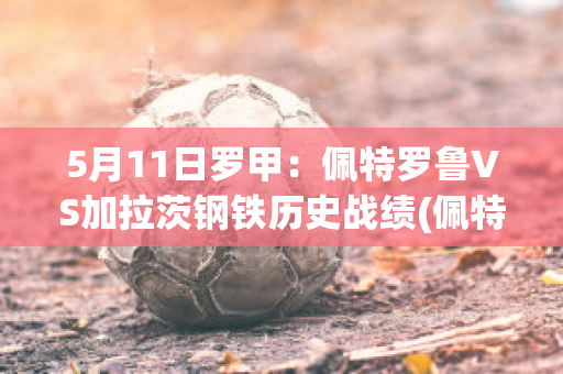 5月11日罗甲：佩特罗鲁VS加拉茨钢铁历史战绩(佩特罗鲁足球俱乐部)