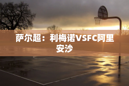 萨尔超：利梅诺VSFC阿里安沙