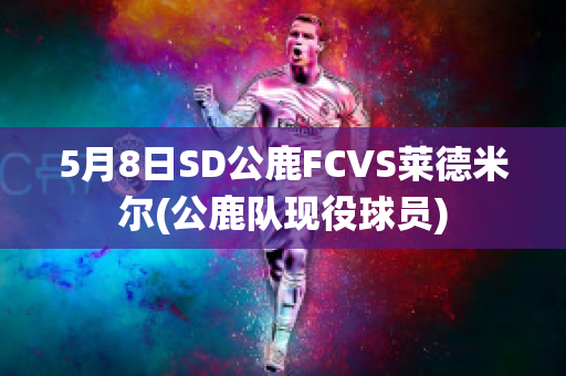 5月8日SD公鹿FCVS莱德米尔(公鹿队现役球员)