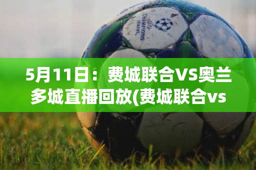 5月11日：费城联合VS奥兰多城直播回放(费城联合vs奥兰多城比赛结果)