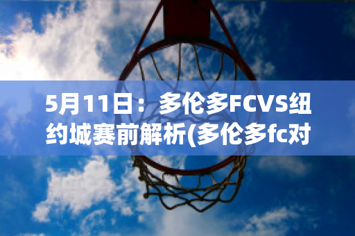 5月11日：多伦多FCVS纽约城赛前解析(多伦多fc对纽约城的比分预测)