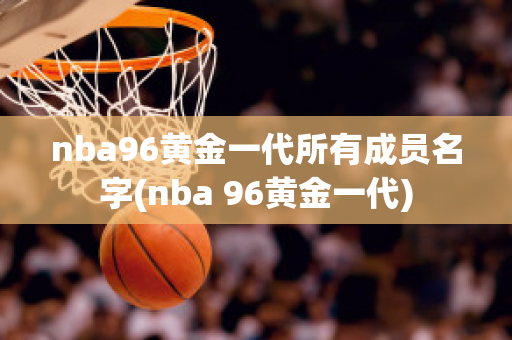 nba96黄金一代所有成员名字(nba 96黄金一代)